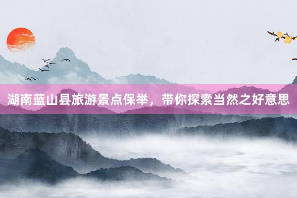 湖南蓝山县旅游景点保举，带你探索当然之好意思