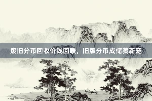 废旧分币回收价钱回暖，旧版分币成储藏新宠